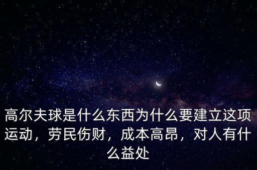 高爾夫球是什么東西為什么要建立這項運動，勞民傷財，成本高昂，對人有什么益處