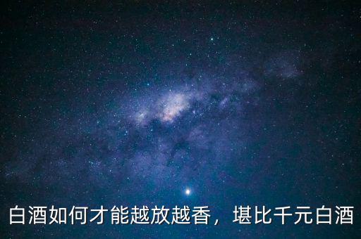 白酒如何才能越放越香，堪比千元白酒