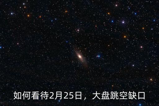 如何看待2月25日，大盤跳空缺口