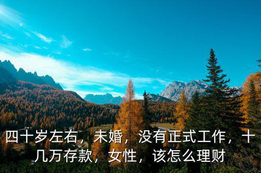 四十歲左右，未婚，沒有正式工作，十幾萬存款，女性，該怎么理財