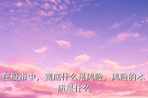 在股市中，到底什么是風(fēng)險(xiǎn)，風(fēng)險(xiǎn)的本質(zhì)是什么