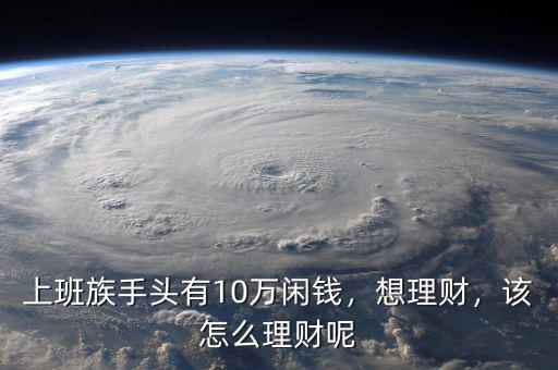 上班族手頭有10萬(wàn)閑錢(qián)，想理財(cái)，該怎么理財(cái)呢