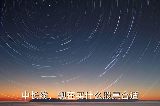 中長(zhǎng)線(xiàn)，現(xiàn)在買(mǎi)什么股票合適