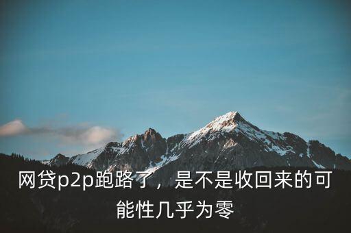 網(wǎng)貸p2p跑路了，是不是收回來(lái)的可能性幾乎為零