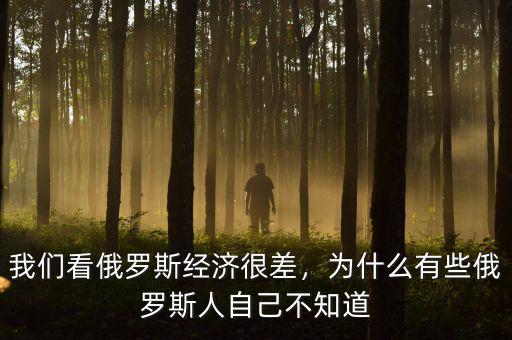 我們看俄羅斯經(jīng)濟(jì)很差，為什么有些俄羅斯人自己不知道