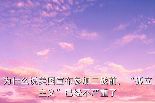 為什么說美國宣布參加二戰(zhàn)前，“孤立主義”已經(jīng)不嚴(yán)重了