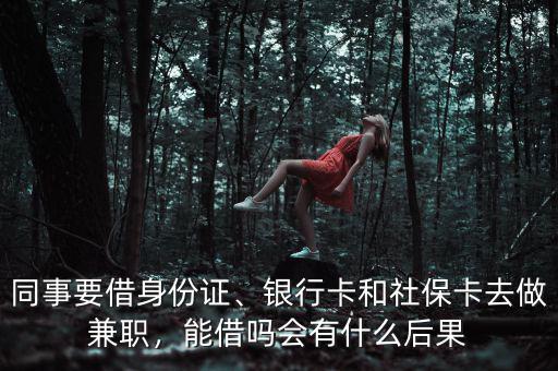 同事要借身份證、銀行卡和社?？ㄈプ黾媛殻芙鑶釙?huì)有什么后果