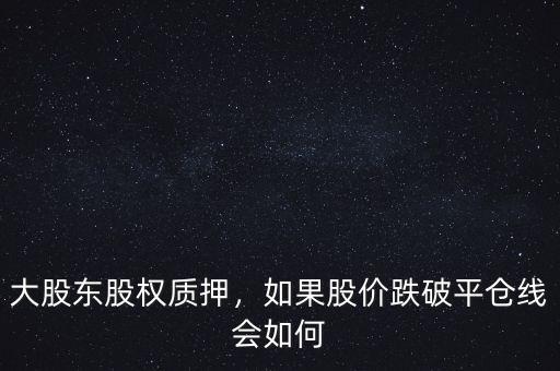 大股東股權質(zhì)押，如果股價跌破平倉線會如何