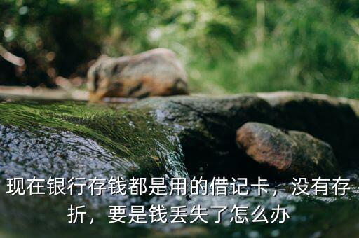 現(xiàn)在銀行存錢(qián)都是用的借記卡，沒(méi)有存折，要是錢(qián)丟失了怎么辦