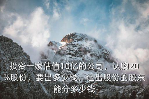 投資一家估值10億的公司，認(rèn)購(gòu)20%股份，要出多少錢，讓出股份的股東能分多少錢