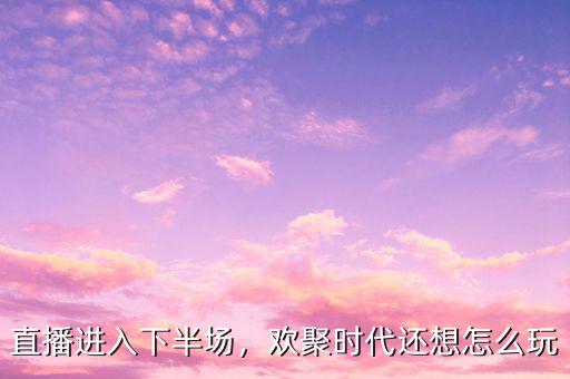 直播進(jìn)入下半場(chǎng)，歡聚時(shí)代還想怎么玩