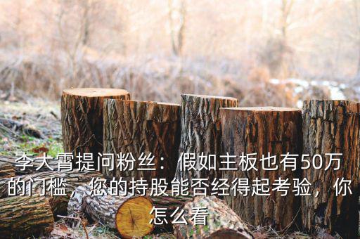 李大霄提問粉絲：假如主板也有50萬的門檻，您的持股能否經(jīng)得起考驗(yàn)，你怎么看