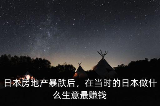 日本房地產(chǎn)暴跌后，在當(dāng)時(shí)的日本做什么生意最賺錢