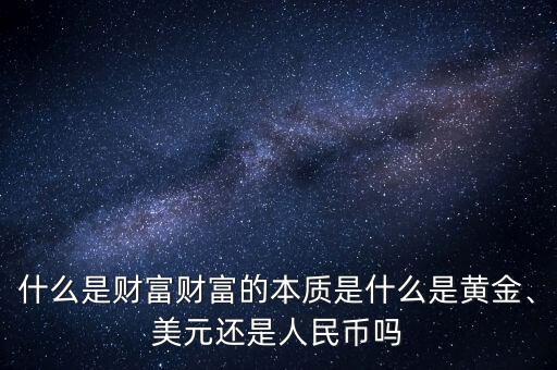 什么是財(cái)富財(cái)富的本質(zhì)是什么是黃金、美元還是人民幣嗎