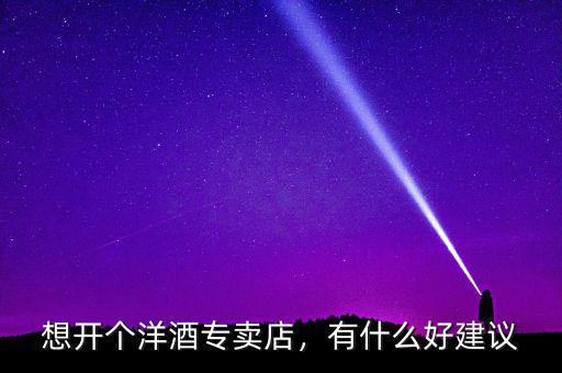 想開個洋酒專賣店，有什么好建議