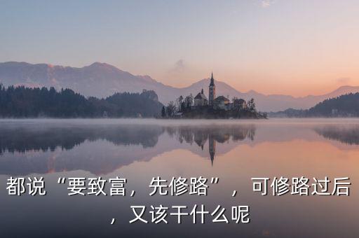 都說“要致富，先修路”，可修路過后，又該干什么呢