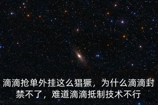 滴滴搶單外掛這么猖獗，為什么滴滴封禁不了，難道滴滴抵制技術(shù)不行
