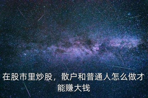 在股市里炒股，散戶和普通人怎么做才能賺大錢