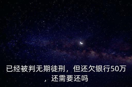 已經(jīng)被判無期徒刑，但還欠銀行50萬，還需要還嗎