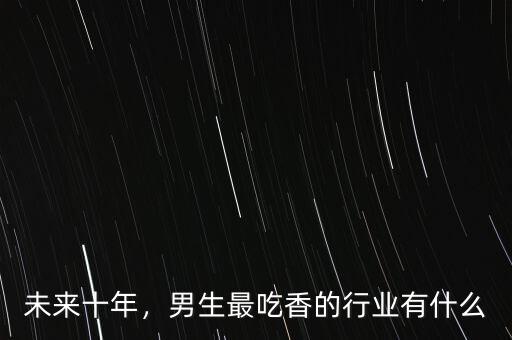 未來十年，男生最吃香的行業(yè)有什么