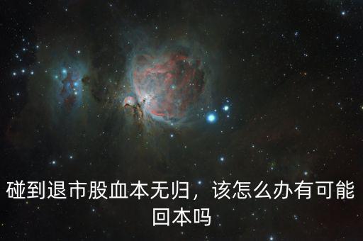 碰到退市股血本無歸，該怎么辦有可能回本嗎