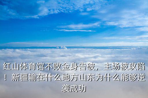 紅山體育館不敗金身告破，主場被攻陷！新疆輸在什么地方山東為什么能夠逆襲成功