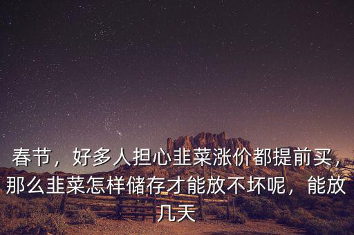 春節(jié)，好多人擔(dān)心韭菜漲價(jià)都提前買，那么韭菜怎樣儲(chǔ)存才能放不壞呢，能放幾天