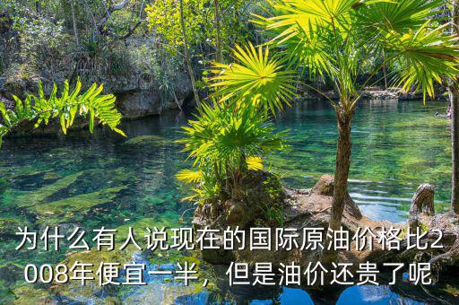 為什么有人說現(xiàn)在的國際原油價格比2008年便宜一半，但是油價還貴了呢