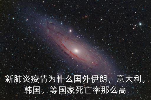 新肺炎疫情為什么國外伊朗，意大利，韓國，等國家死亡率那么高