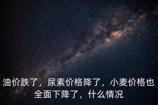 油價跌了，尿素價格降了，小麥價格也全面下降了，什么情況