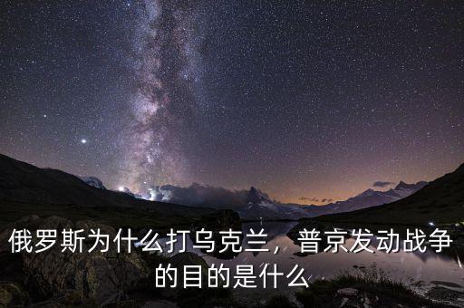 俄羅斯為什么打?yàn)蹩颂m，普京發(fā)動戰(zhàn)爭的目的是什么