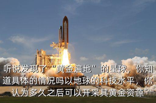 聽說發(fā)現(xiàn)了“黃金遍地”的星球，你知道具體的情況嗎以地球的科技水平，你認為多久之后可以開采其黃金資源