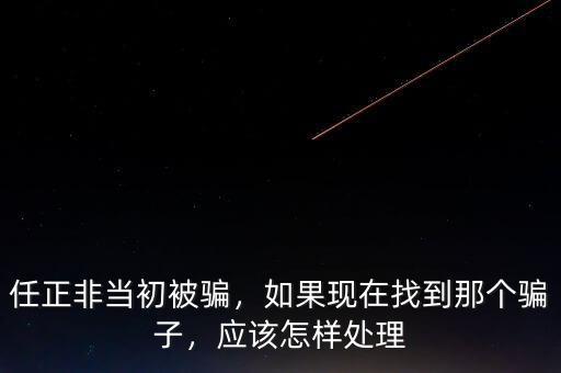 任正非當(dāng)初被騙，如果現(xiàn)在找到那個(gè)騙子，應(yīng)該怎樣處理
