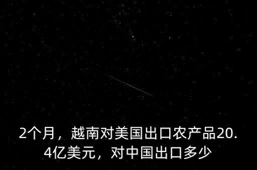 2個(gè)月，越南對(duì)美國(guó)出口農(nóng)產(chǎn)品20.4億美元，對(duì)中國(guó)出口多少
