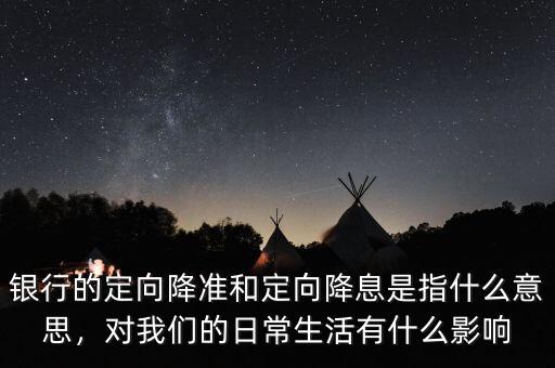 銀行的定向降準(zhǔn)和定向降息是指什么意思，對我們的日常生活有什么影響