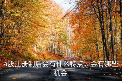 a股注冊制后會(huì)有什么特點(diǎn)，會(huì)有哪些機(jī)會(huì)