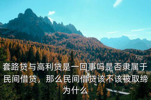 套路貸與高利貸是一回事嗎是否隸屬于民間借貸，那么民間借貸該不該被取締為什么
