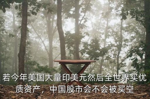 若今年美國(guó)大量印美元然后全世界買優(yōu)質(zhì)資產(chǎn)，中國(guó)股市會(huì)不會(huì)被買空