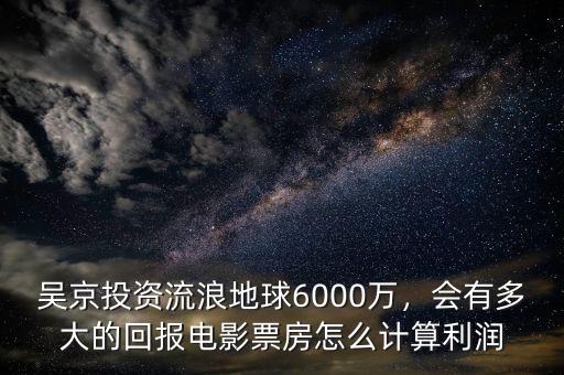 吳京投資流浪地球6000萬，會(huì)有多大的回報(bào)電影票房怎么計(jì)算利潤(rùn)