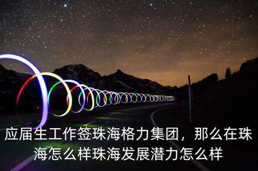 應(yīng)屆生工作簽珠海格力集團(tuán)，那么在珠海怎么樣珠海發(fā)展?jié)摿υ趺礃? class=