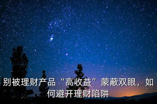別被理財產品“高收益”蒙蔽雙眼，如何避開理財陷阱
