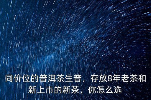 同價(jià)位的普洱茶生普，存放8年老茶和新上市的新茶，你怎么選