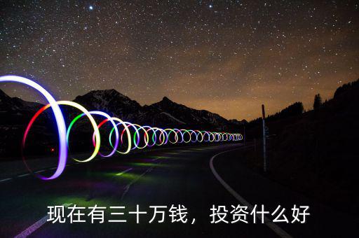 現(xiàn)在有三十萬錢，投資什么好
