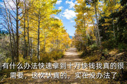 有什么辦法快速拿到十萬塊錢我真的很需要，這次認(rèn)真的，實在沒辦法了