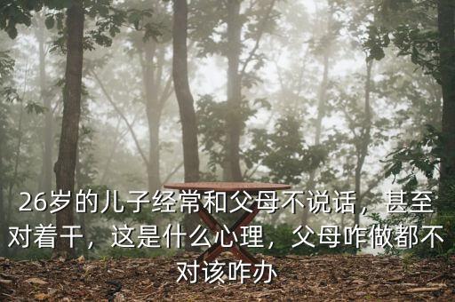 26歲的兒子經(jīng)常和父母不說話，甚至對(duì)著干，這是什么心理，父母咋做都不對(duì)該咋辦