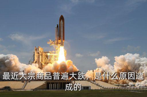 最近大宗商品普遍大跌，是什么原因造成的