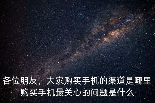 各位朋友，大家購(gòu)買手機(jī)的渠道是哪里購(gòu)買手機(jī)最關(guān)心的問題是什么