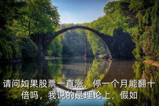 請(qǐng)問(wèn)如果股票一直漲，停一個(gè)月能翻十倍嗎，我說(shuō)的是理論上，假如