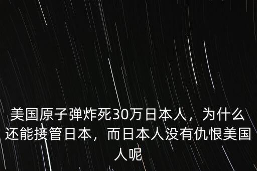 美國原子彈炸死30萬日本人，為什么還能接管日本，而日本人沒有仇恨美國人呢