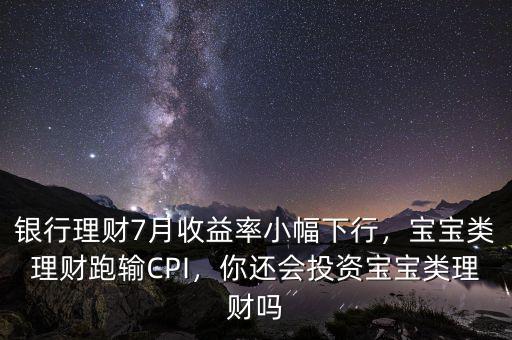 銀行理財7月收益率小幅下行，寶寶類理財跑輸CPI，你還會投資寶寶類理財嗎